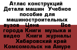 Атлас конструкций. Детали машин. Учебное пособие для машиностроительных вузов › Цена ­ 1 000 - Все города Книги, музыка и видео » Книги, журналы   . Хабаровский край,Комсомольск-на-Амуре г.